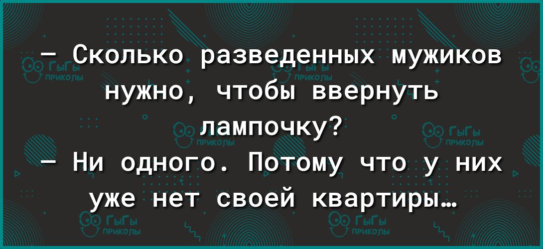 Сколько разведенных мужиков нужно чтобы ввернуть лампочку Ни одного Потому что у них уже нет своей квартиры