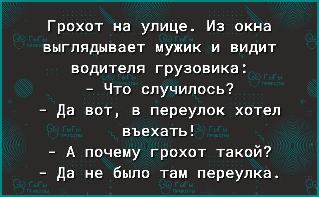 Грохот на улице Из окна выглядывает мужик и видит водителя грузовика Что случилось да вот в переулок хотел въехать А почему грохот такой да не было там переулка