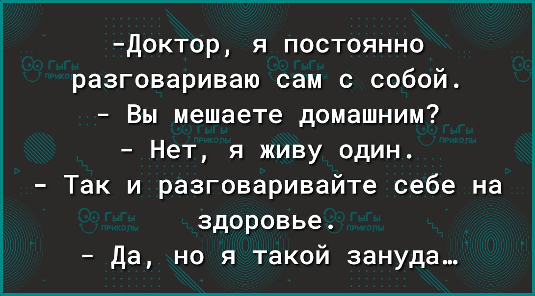 доктор я постоянно разговариваю сам с собой Вы мешаете домашним Нет я живу один Так и разговаривайте себе на здоровье да но я такой зануда