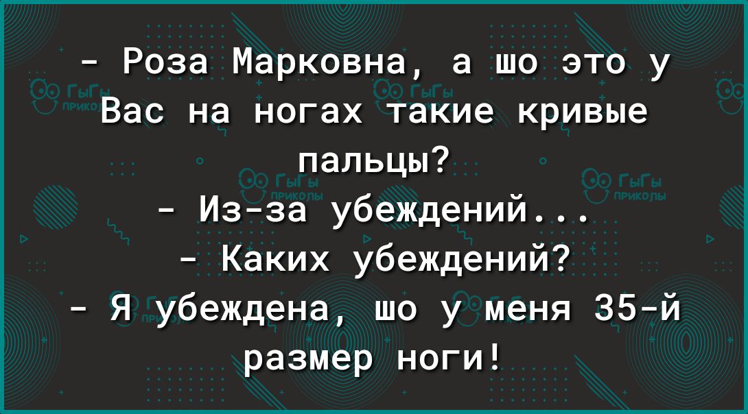 Роза Марковна а шо это у Вас на ногах такие кривые пальцы Изза убеждений Каких убеждений Я убеждена шо у меня 35й размер ноги