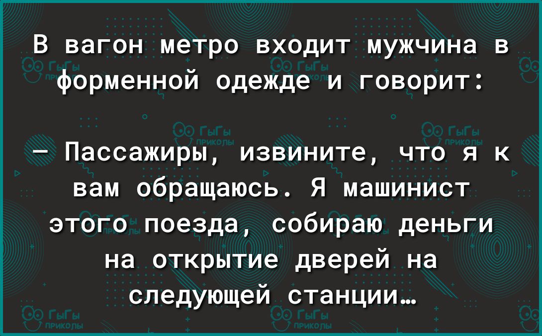 В вагон метро входит мужчина в форменной одежде и говорит Пассажиры извините что я к вам обращаюсь Я машинист этого поезда собираю деньги на открытие дверей на следующей станции