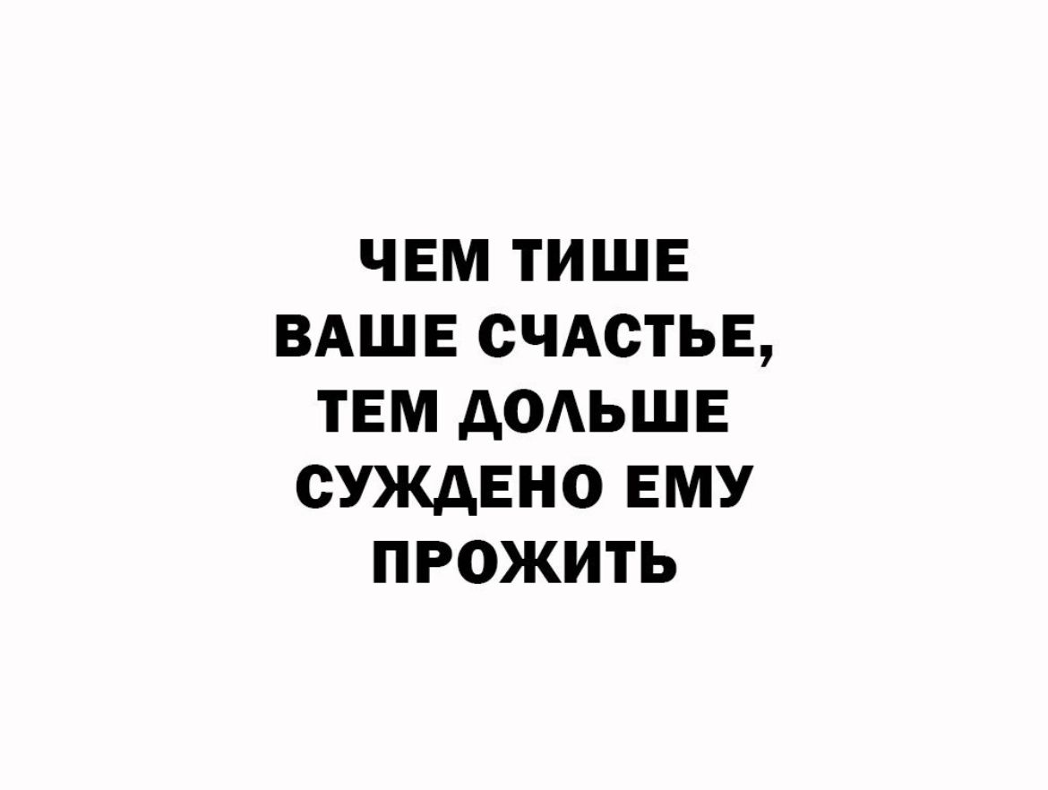 ЧЕМ ТИШЕ ВАШЕ СЧАСТЬЕ ТЕМ АОАЬШЕ ОУЖАЕНО ЕМУ ПРОЖИТЬ