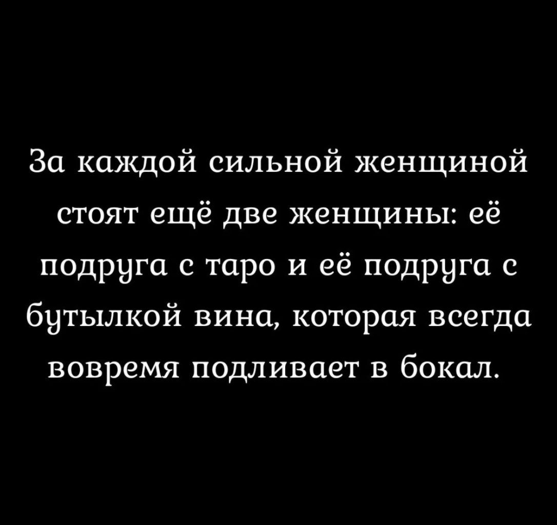 За каждой сильной женщиной стоят ещё две женщины её подруга с таро и её подруга с бутылкой вина которая всегда вовремя ПОДЛИВСЕЭТ В бокал