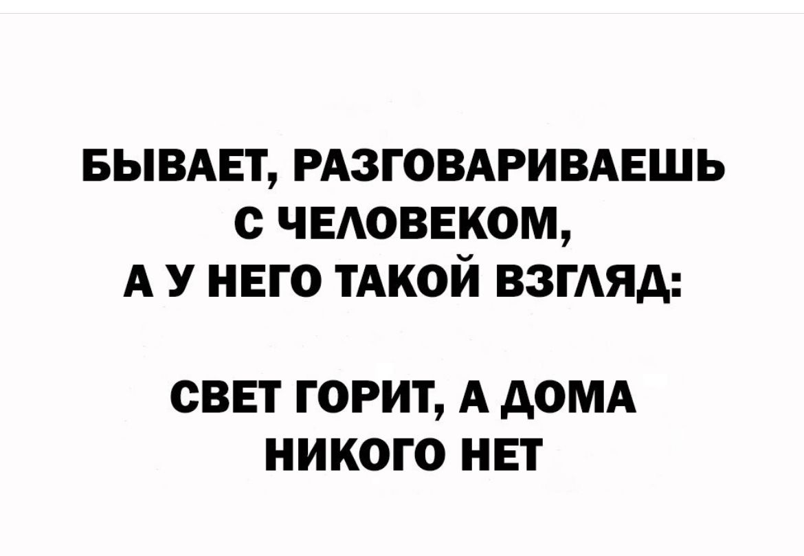 БЫВАЕТ РАЗГОВАРИВАЕШЬ ЧЕАОВЕКОМ А У НЕГО ТАКОЙ ВЗГАЯА СВЕТ ГОРИТ А АОМА НИКОГО НЕТ