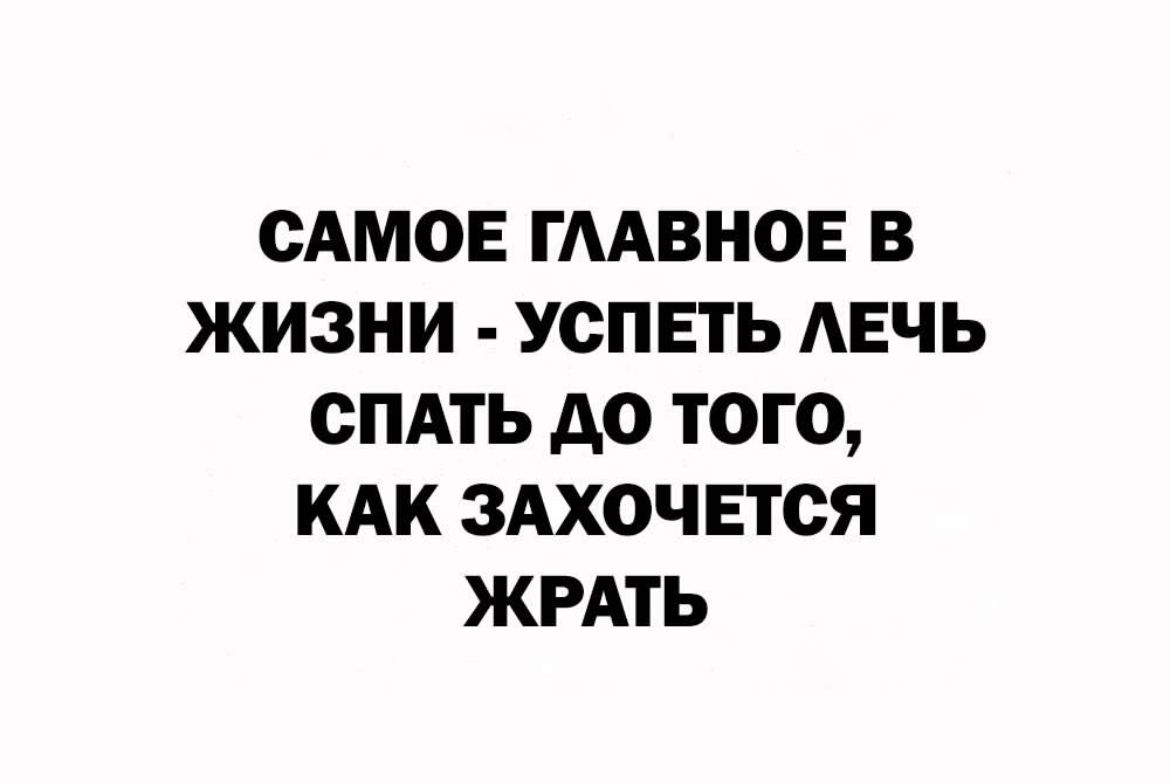 САМОЕ ГААВНОЕ В ЖИЗНИ УСПЕТЬ АЕЧЬ СПАТЬ А0 ТОГО КАК ЗАХОЧЕТОЯ ЖРАТЬ