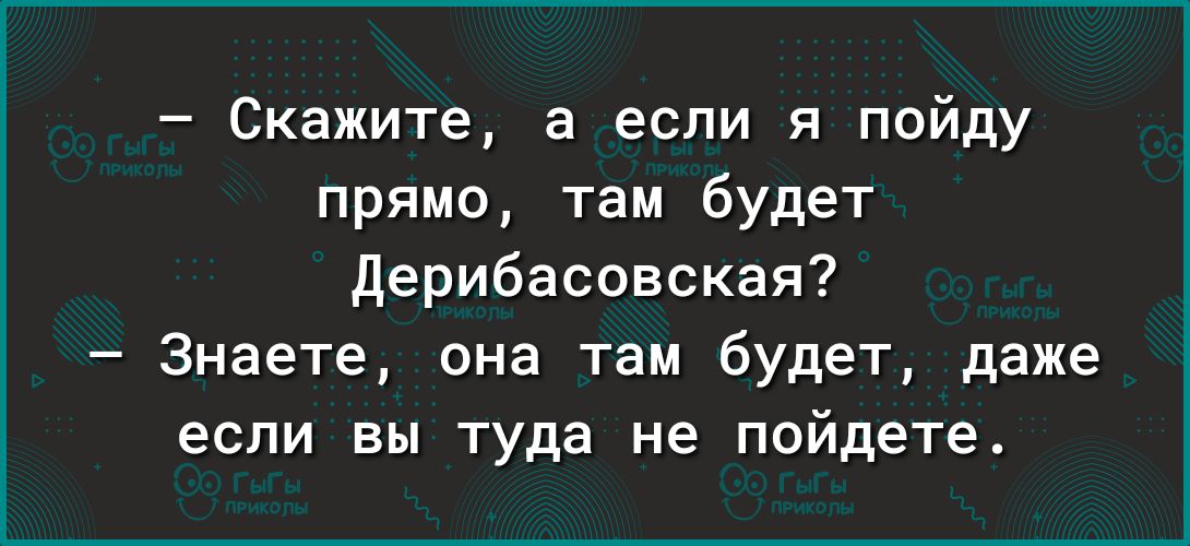 Скажите а если я пойду прямо там будет дерибасовская Знаете она там будет даже если вы туда не пийдете
