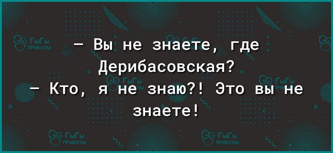 Вы не знаете где дерибасовская Кто я не знаю Это вы не знаете