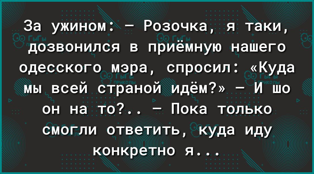 За ужином Розочка я таки дозвонился в приёмную нашего одесского мэра спросил Куда мы всей страной идём И шо он на то Пока только смогли ответить куда иду конкретно я