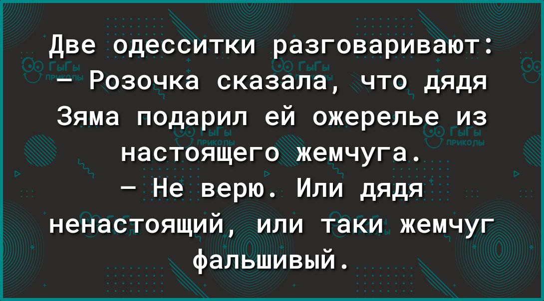 две одесситки разговаривают Розочка сказала что дядя Зяма подарил ей ожерелье из настоящего жемчуга Не верю Или дядя ненастоящий или таки жемчуг фальшивый