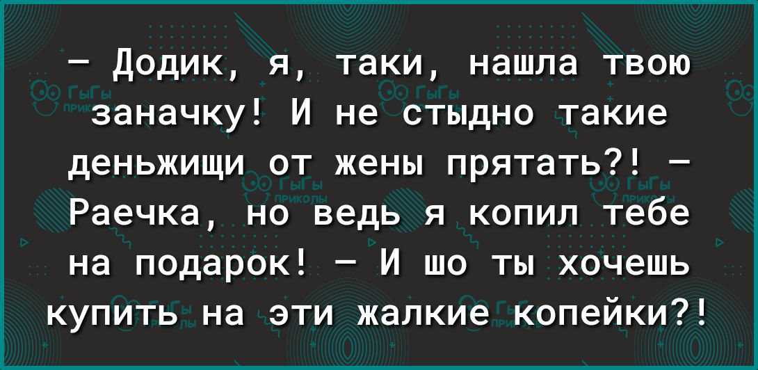 додик я таки нашла твою заначку И не стыдно такие деньжищи от жены прятать Раечка но ведь я копил тебе на подарок И шо ты хочешь купить на эти жалкие копейки