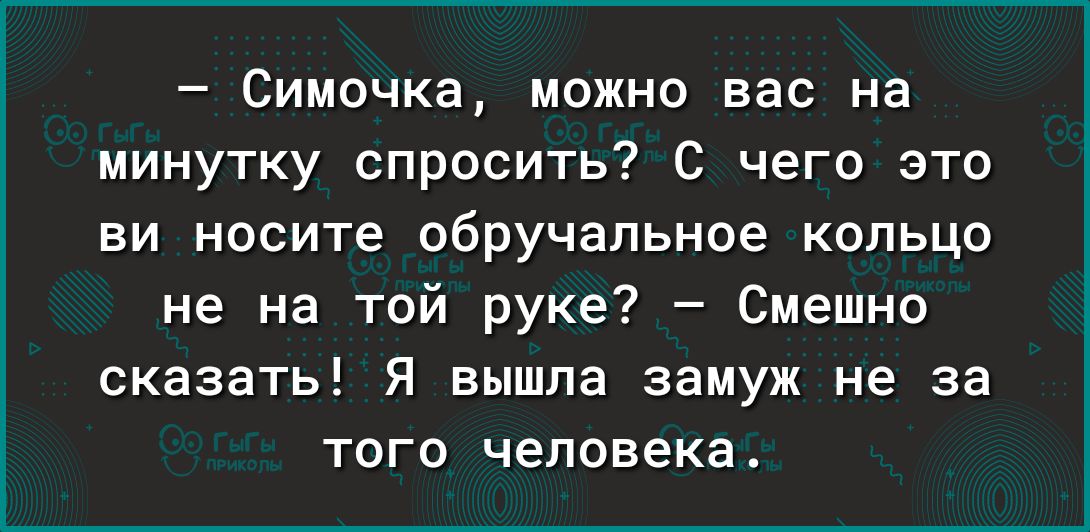 Симочка можно вас на минутку спросить С чего это ви носите обручальное кольцо не на той руке Смешно сказать Я вышла замуж не за того человека