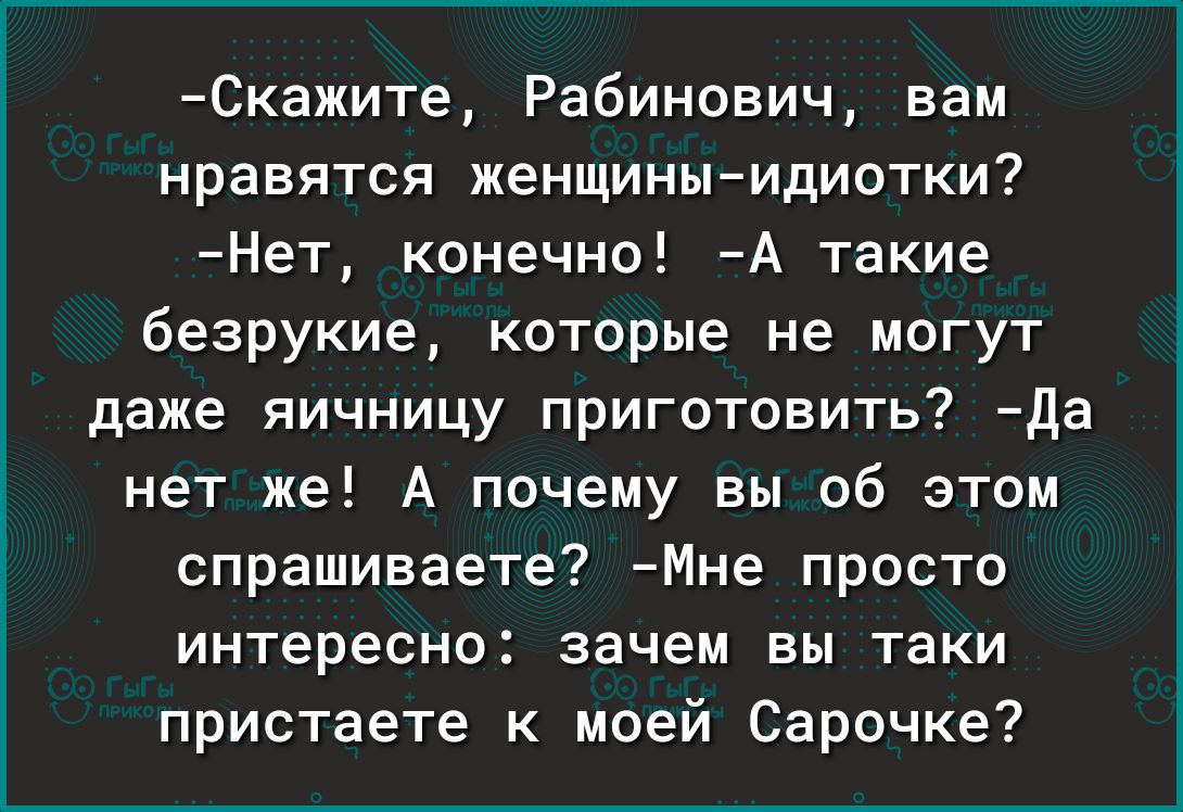 Скажите Рабинович вам нравятся женщиныидиотки Нет конечно А такие безрукие которые не могут даже яичницу приготовить да нет же А почему вы об этом спрашиваете Мне просто интересно зачем вы таки пристаете к моей Сарочке