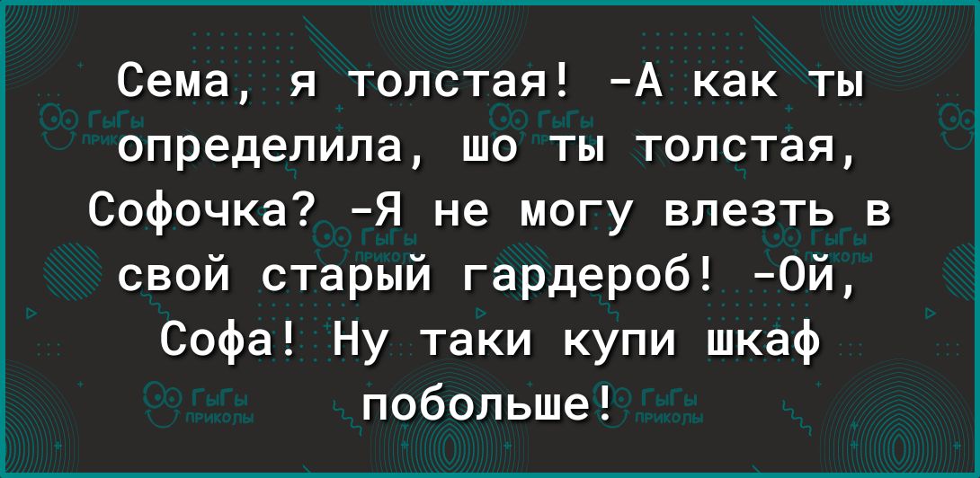 Сема и толстая А как ты определила то ты толстая Софочка Я не могу влезть в свой старый гардероб 0й Софа Ну таки купи шкаф побольше