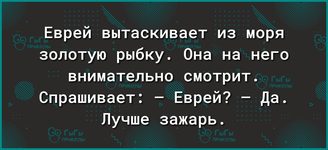 Еврей вытаскивает из моря золотую рыбку Она на него внимательно смотрит Спрашивает Еврей да Лучше зажарь