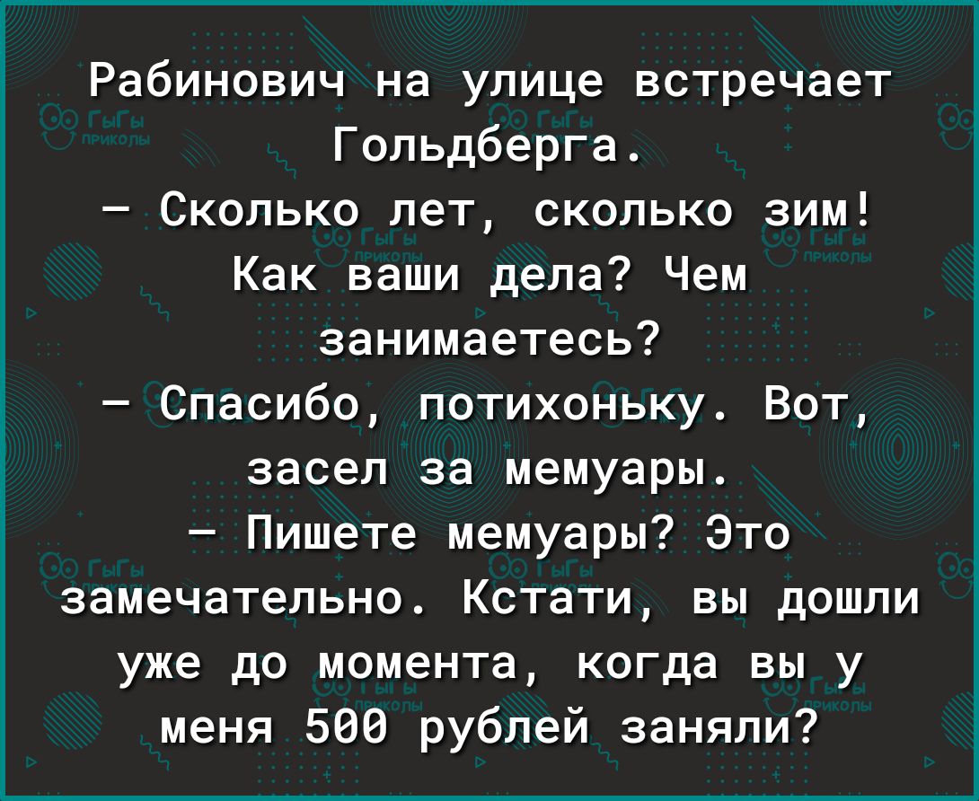 Рабинович на улице встречает Гопьдберга Сколько лет сколько зим Как ваши дела Чем занимаетесь Спасибо потихоньку Вот засел за мемуары Пишете мемуары Зто замечательно Кстати вы дошли уже до момента когда вы у меня 580 рублей заняли