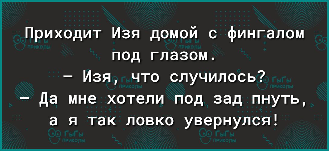 Приходит Изя домой с фингапом под глазом Изя что случилось да мне хотели под зад пнуть а я так ловко увернулся