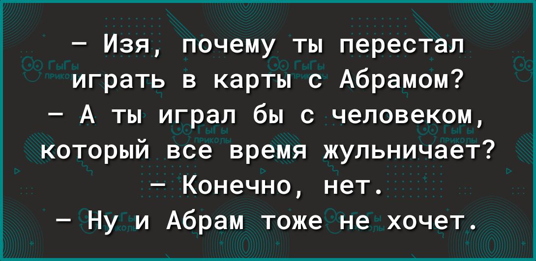 Изя почему ты перестал играть в карты с Абрамом А ты играп бы с человеком который все время жупьничает Конечно нет Ну и Абрам тоже не хочет