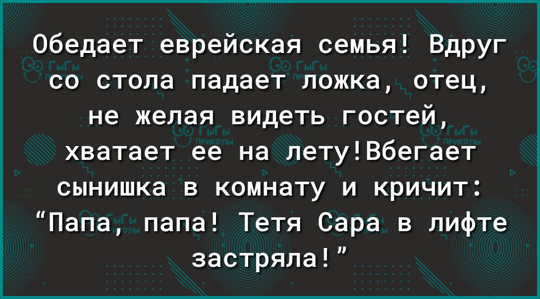 обедает еврейская семья Вдруг со стола падает ложка отец не желая видеть гостей хватает ее на летуВбегает сынишка в комнату и кричит Папа папа Тетя Сара в лифте застряла