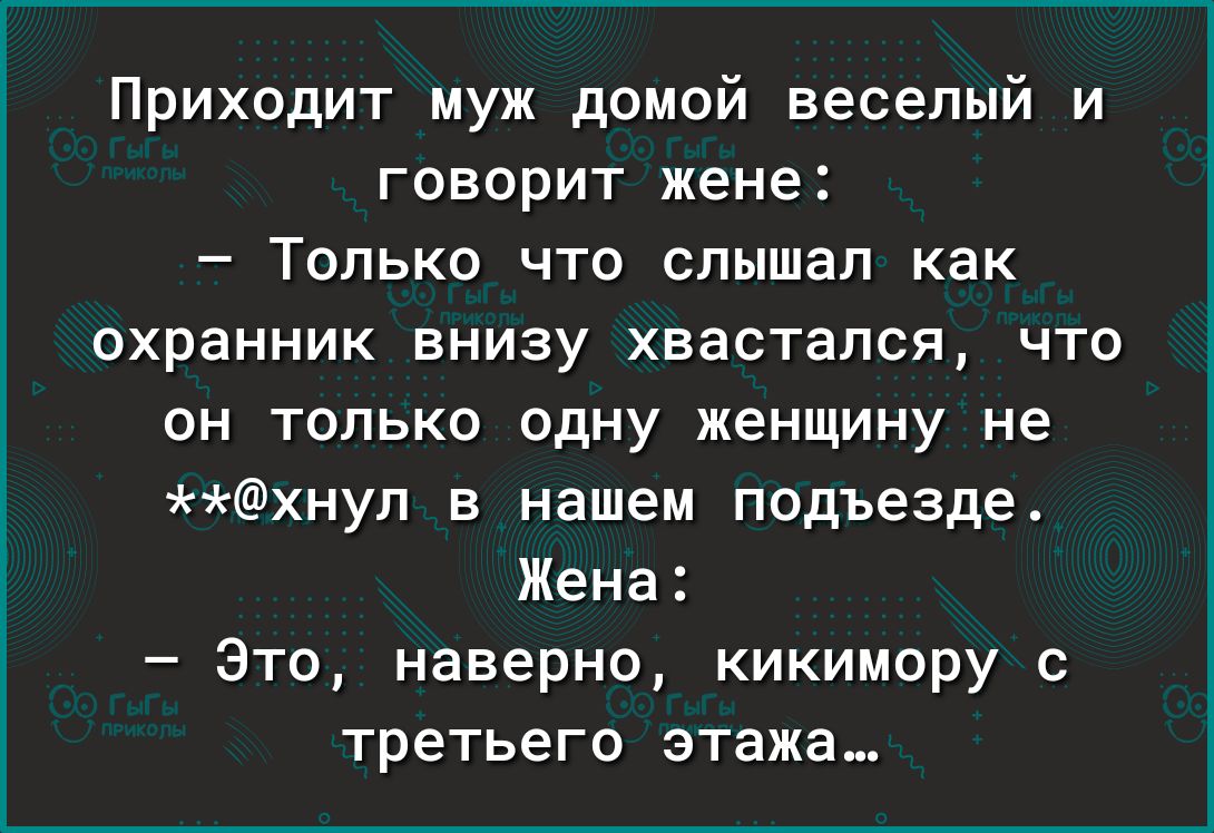 Приходит муж домой веселый и говорит жене Только что слышал как охранник внизу хвастался что он только одну женщину не хнул в нашем подъезде Жена Это наверно кикимору с третьего этажа