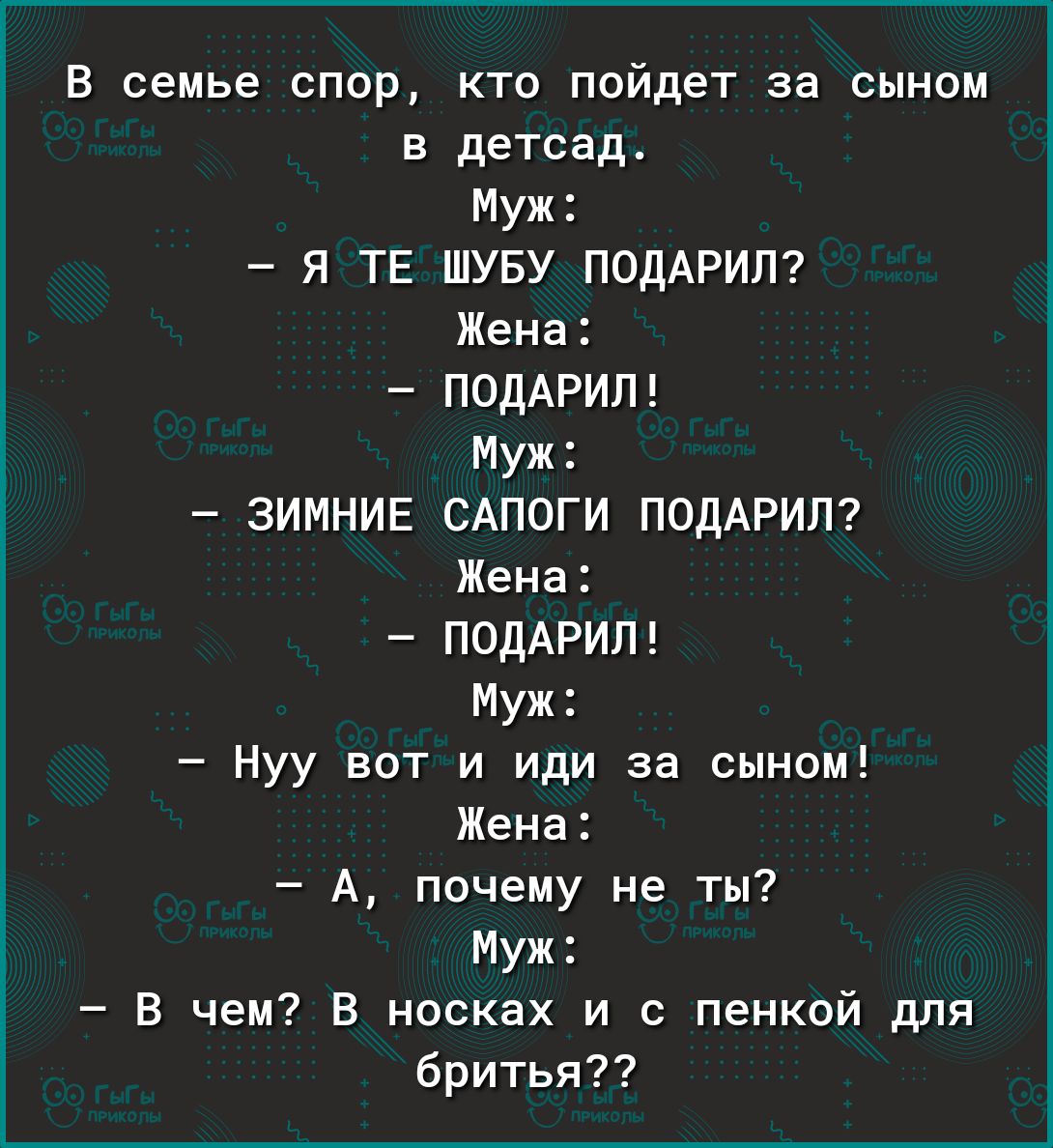 В семье спор кто пойдет за сыном в детсад Муж Я ТЕ ШУБУ ПОДАРИП Жена ПОДАРИП Муж ЗИМНИЕ САПОГИ ПОДАРИП Жена ПОДАРИЛ Муж Нуу вот и иди за сыном Жена А почему не ты Муж В чем В носках и с пенкой для бритья