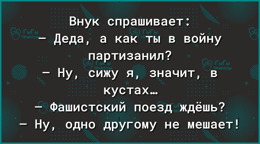 Внук спрашивает деда а как ты в войну партизанип Ну сижу я значит в кустах Фашистский поезд ждёшь Ну одно другому не мешает