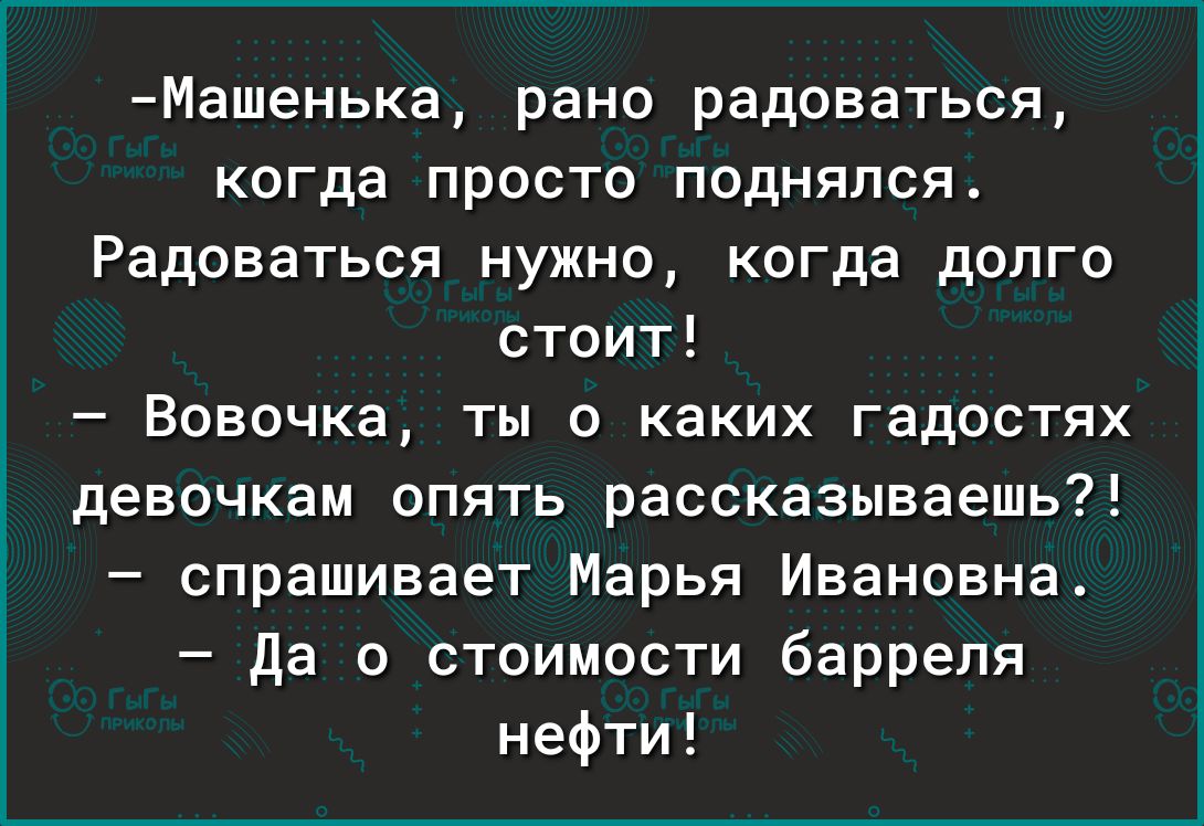 Машенька рано радоваться когда просто поднялся Радоваться нужно когда долго стоит Вовочка ты о каких гадостях девочкам опять рассказываешь спрашивает Марья Ивановна да о стоимости барреля нефти