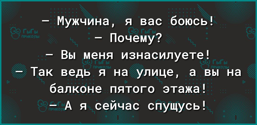 Мужчина я вас боюсь Почему Вы меня изнасипуете Так ведь я на улице а вы на балконе пятого этажа А я сейчас спущусь