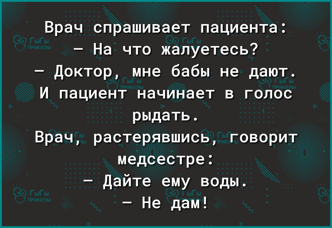 Врач спрашивает пациента На что жалуетесь доктор мне бабы не дают И пациент начинает в голос рыдать Врач растерявшись говорит медсестре Дайте ему воды Не дам