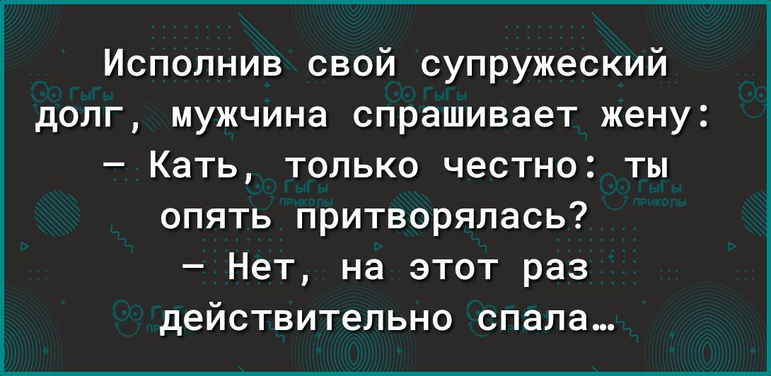 Исполнив свой супружеский долг мужчина спрашивает жену Кать только честно ты опять притворяпась Нет на этот раз действительно спала