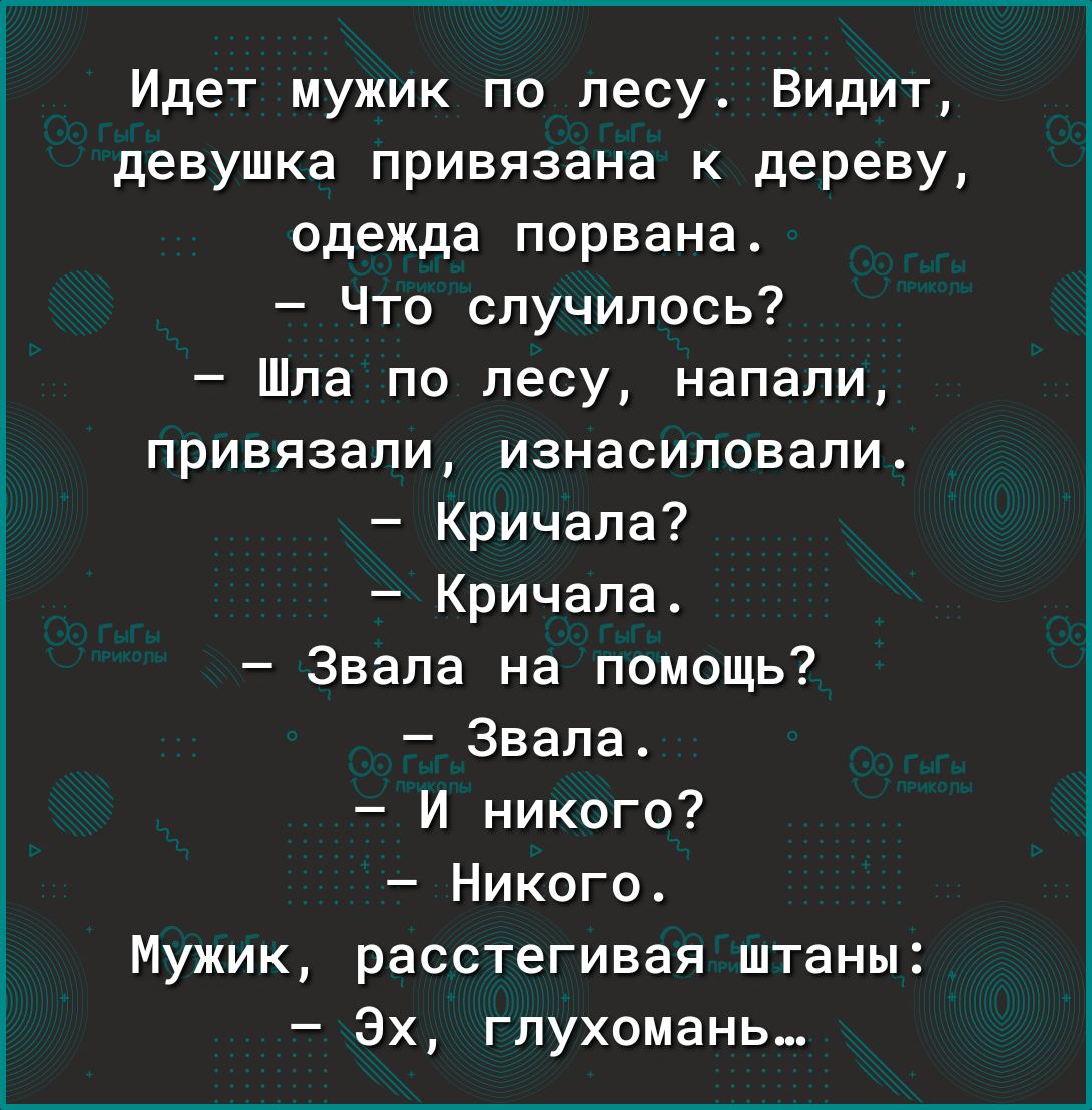 Идет мужик по лесу Видит девушка привязана к дереву одежда порвана Что случилось Шла по лесу напали привязали изнасиловали Кричала Кричала Звапа на помощь Звапа И никого Никого Мужик расстегивая штаны Эх глухомань_
