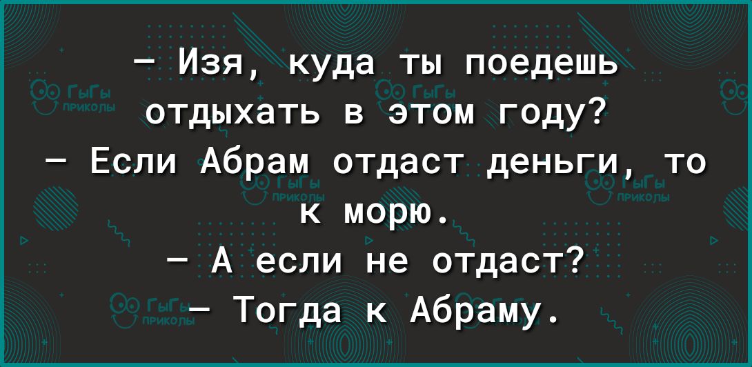 Изя куда ты поедешь отдыхать в этом году Если Абрам отдаст деньги то к морю А если не отдаст Тогда к Абраму
