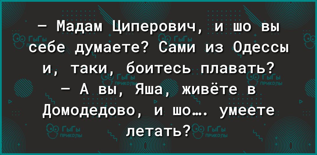 Мадам Циперович и шп вы себе думаете Сами из Одессы и таки боитесь плавать А вы Яша живёте в домодедово и шв умеете летать