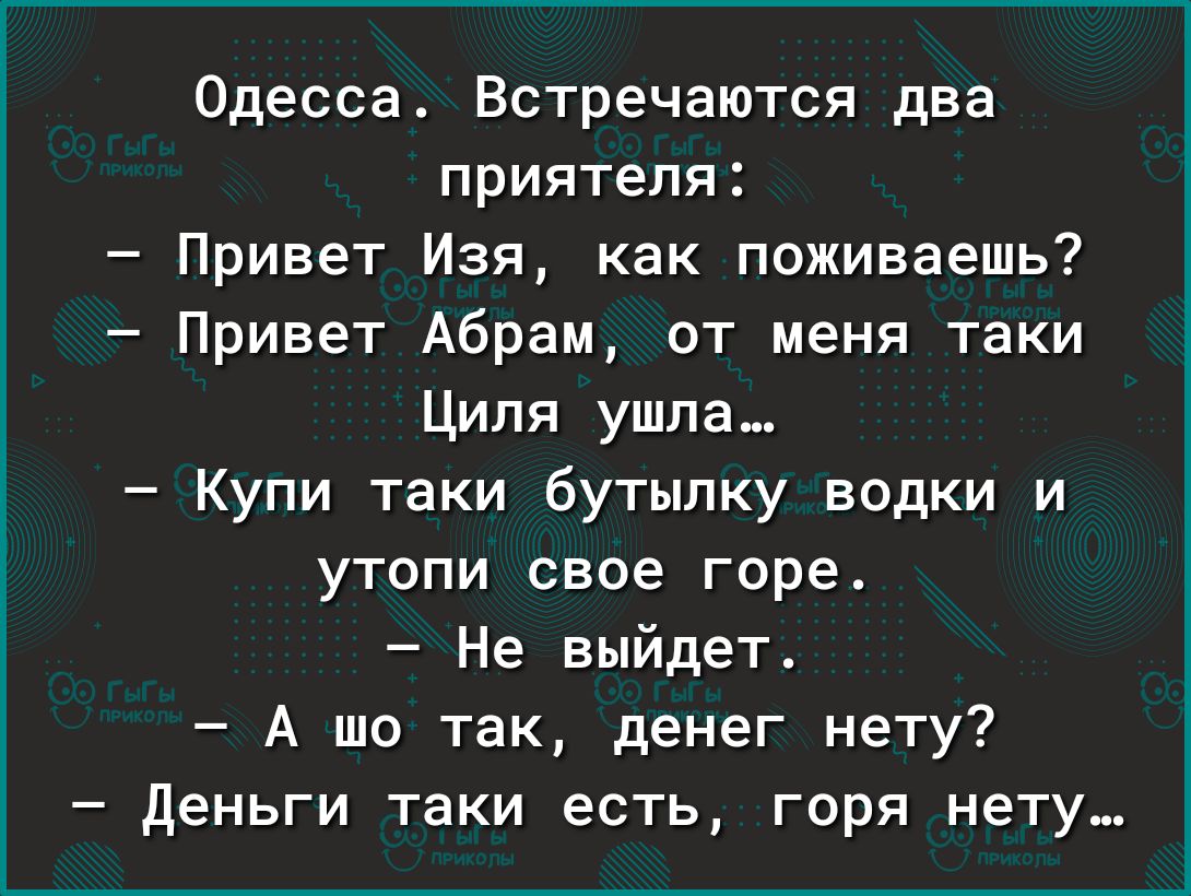 Одесса Встречаются два приятеля Привет Изя как поживаешь Привет Абрам от меня таки Циля ушла Купи таки бутылку водки и утопи свое горе Не выйдет А шо так денег нету деньги таки есть горя нету