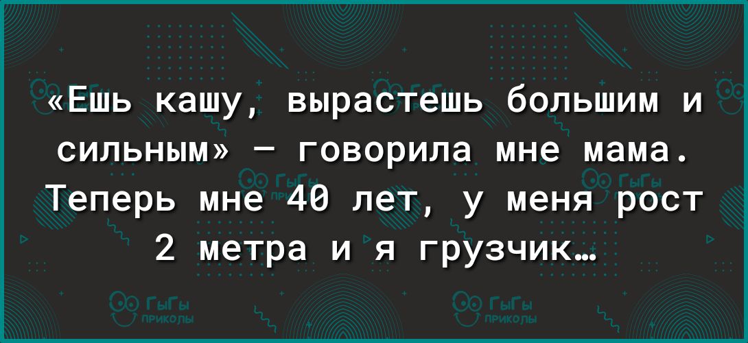 Ешь кашу вырастешь большим и сильным говорила мне мама Теперь мне 48 лет у меня рост 2 метра и я грузчик