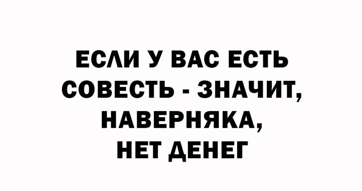 ЕСАИ У ВАС ЕСТЬ СОВЕСТЬ ЗНАЧИТ НАВЕРНЯКА НЕТ АЕНЕГ
