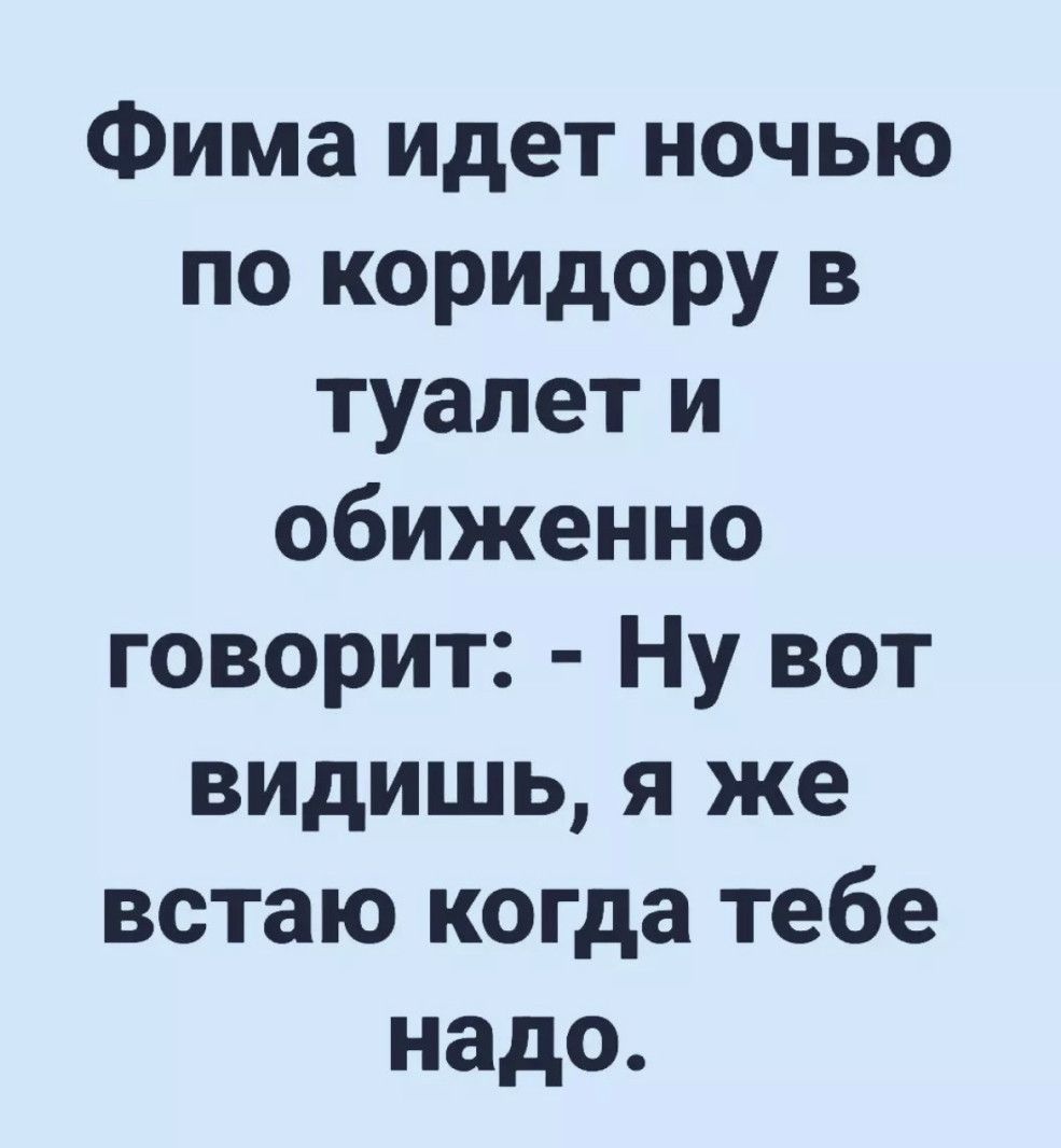 Фима идет ночью по коридору в туалет и обиженно говорит Ну вот видишь я же встаю когда тебе надо