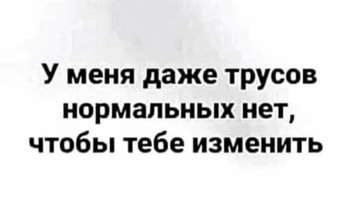 У меня даже трусов нормальных нет чтобы тебе изменить