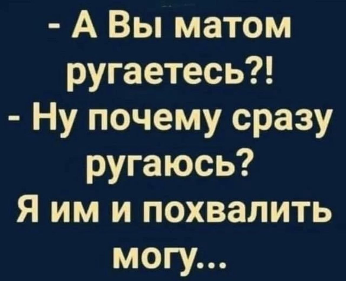 А Вы матом ругаетесь Ну почему сразу ругаюсь Я им и похвалить могу