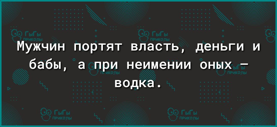 Мужчин портят впасть деньги и бабы а при неимении оных водка