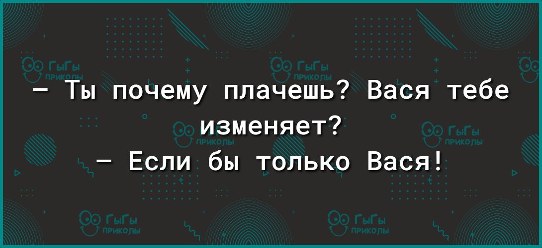 Ты почему плачешь Вася тебе изменяет Если бы только Вася