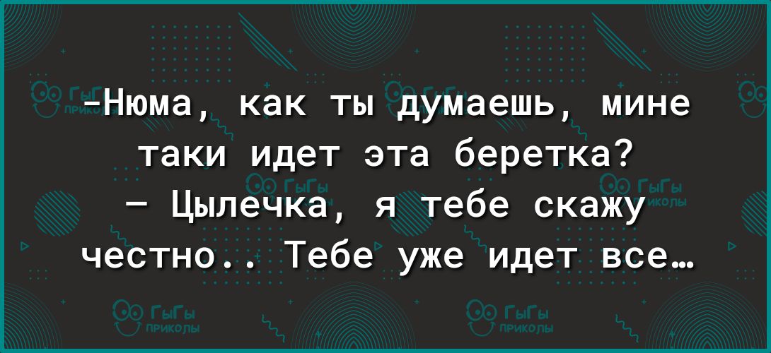 Нюма как ты думаешь мине таки идет эта беретка Цыпечка я тебе скажу честно Тебе уже идет все