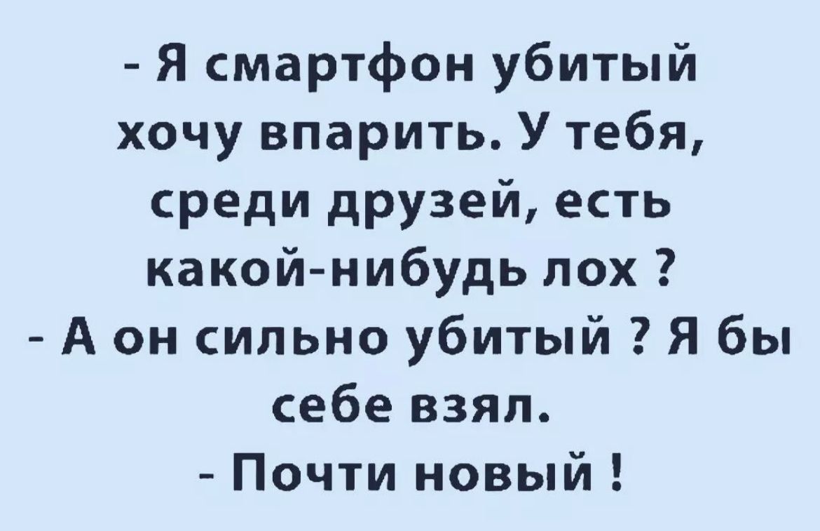 Я смартфон убитый хочу впарить У тебя среди друзей есть какой нибудь пох А он сильно убитый Я бы себе взяп Почти новый