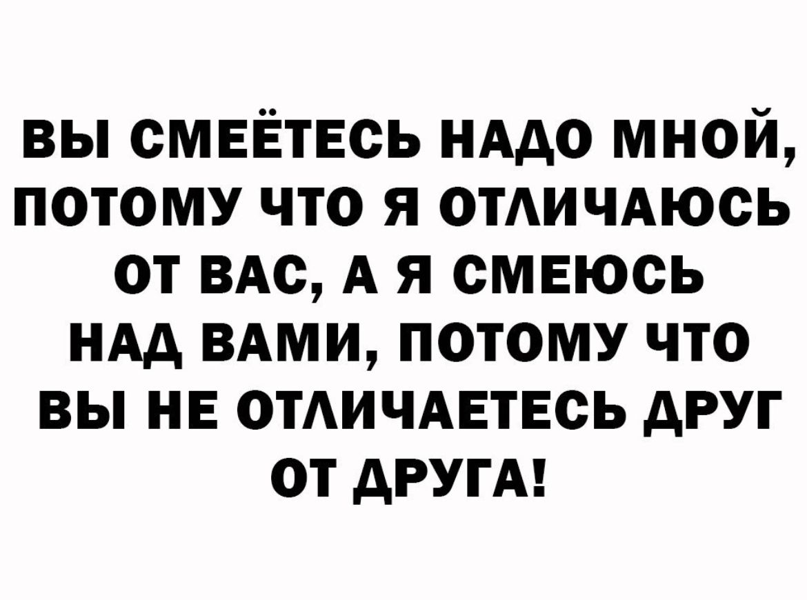 вы ОМЕЁТЕОЬ иАдо мной потому что я отАичдюсь от ВАс А я смеюсь ндд вдми потому что вы не ОТАИЧАЕТЕСЬ друг от АРУГА