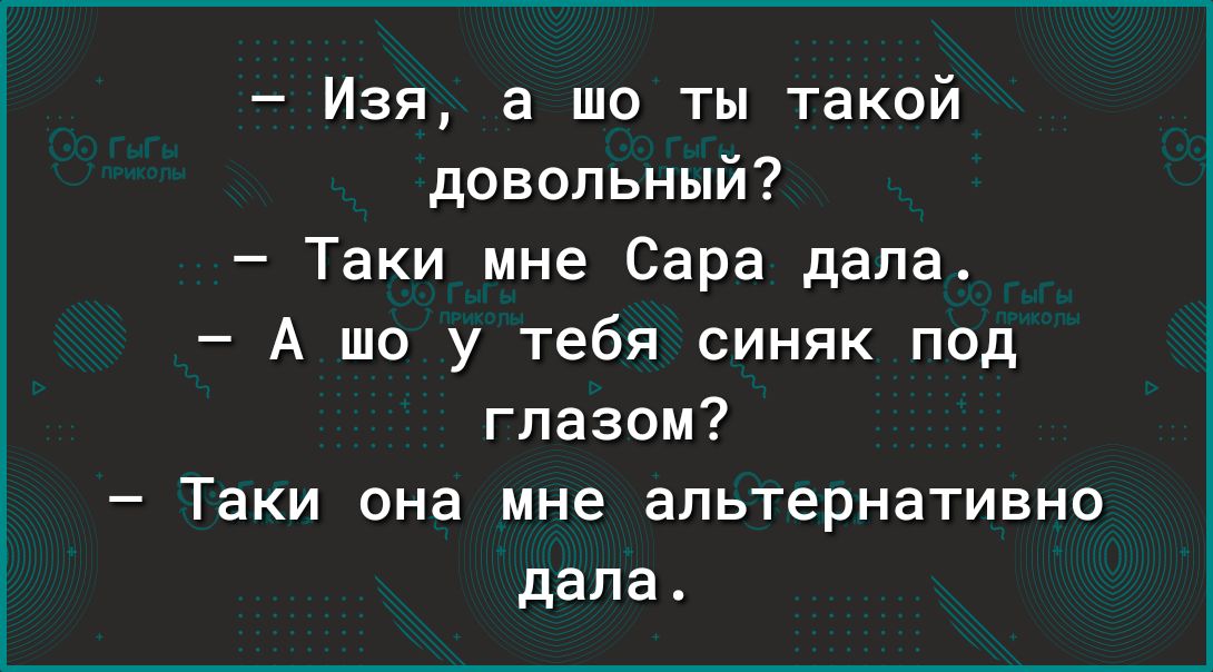 Изя а шо ты такой довольный Таки мне Сара дала А шо у тебя синяк под глазом Таки она мне альтернативно дала