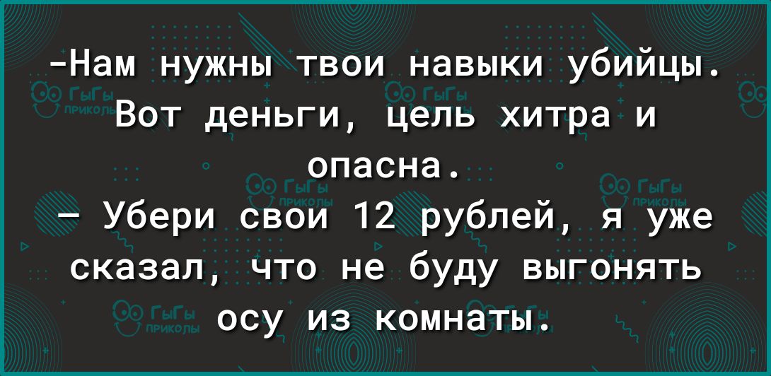 Нам нужны твои навыки убийцы Вот деньги цель хитра и опасна Убери свои 12 рублей я уже сказал что не буду выгонять осу из комнаты
