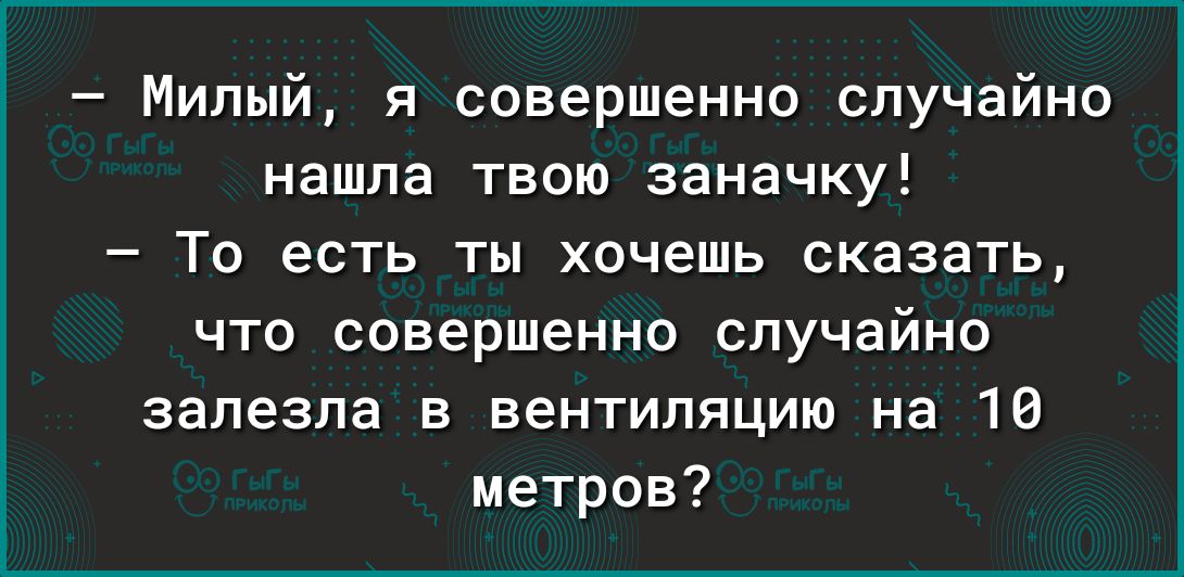 Милый я совершенно случайно нашла твою заначку То есть ты хочешь сказать что совершенно случайно залезла в вентиляцию на 16 метров