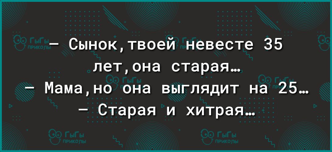 Сыноктвоей невесте 35 летона старая Мама она выглядит на 25 Старая и хитрая