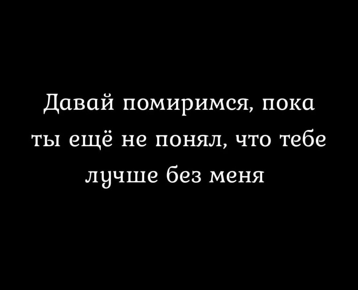 Давай помиримся пока ты ещё не понял что тебе лучше без меня