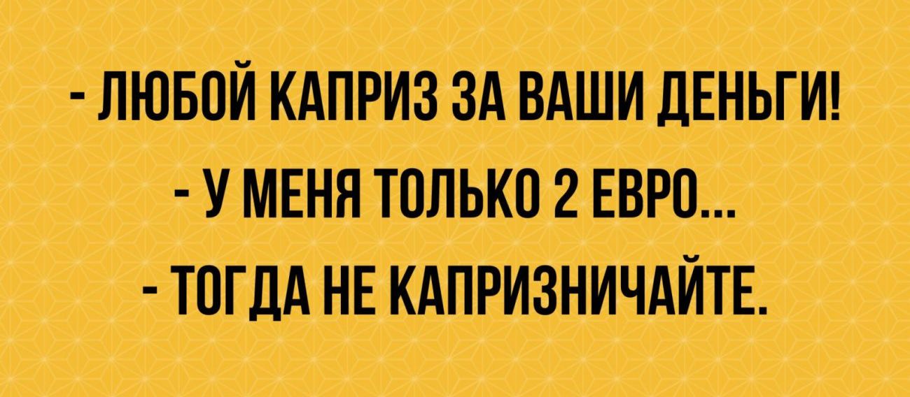ЛЮБОЙ КАПРИЗ ЗА ВАШИ ДЕНЬГИ У МЕНЯ ТППЬКП2ЕВРП ТОГДА НЕ КАПРИЗНИЧАЙТЕ