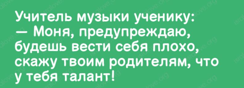 Учитель музыки ученику Моня предупреждаю будешь вести себя плохо скажу твоим родителям что у тебя талант